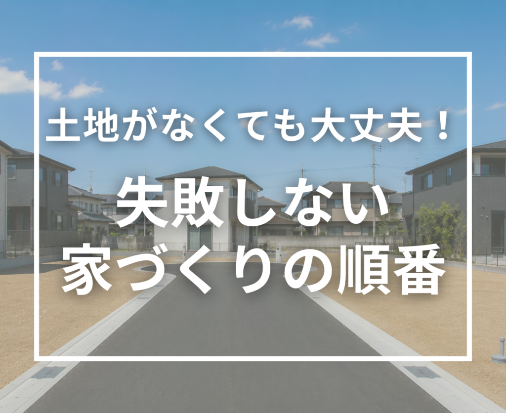土地が決まっていなくても家づくりは始められる？失敗しない家づくりの順番