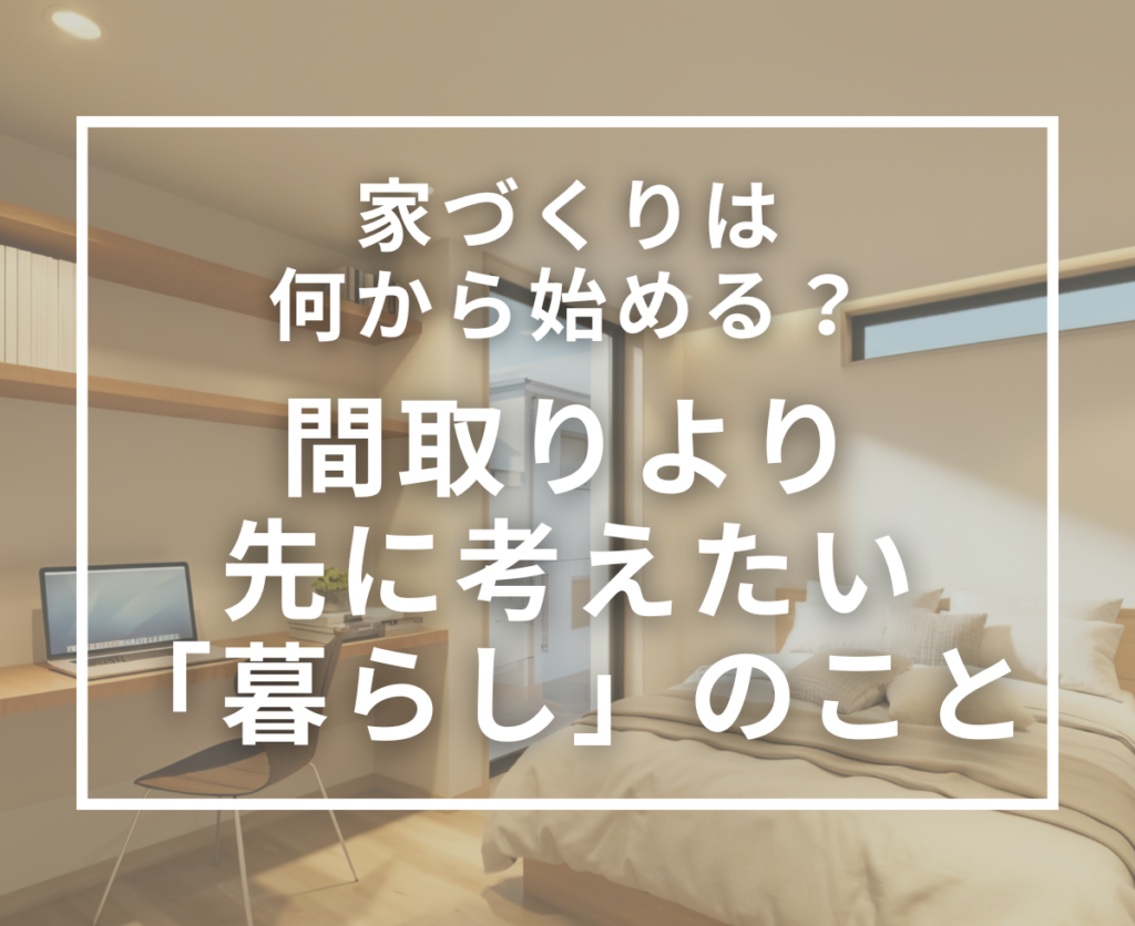 家づくりは何から始める？間取りより先に考えたい「暮らし」のこと