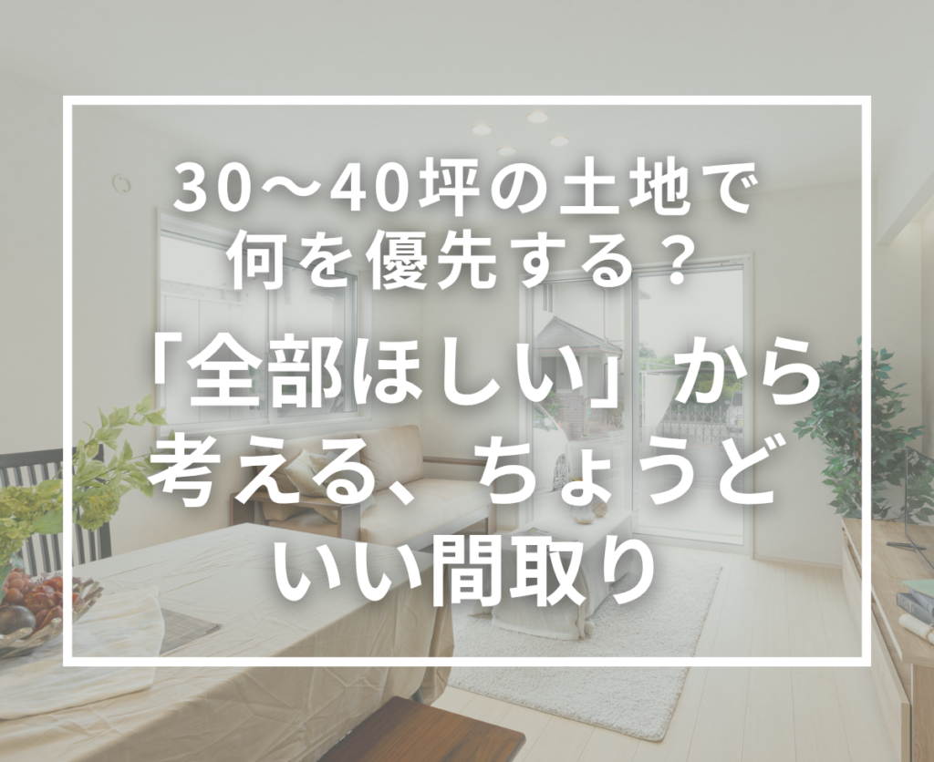 30～40坪の土地で何を優先する？全部を叶えようとしない間取りの考え方
